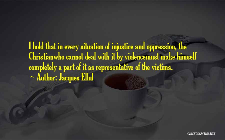 Jacques Ellul Quotes: I Hold That In Every Situation Of Injustice And Oppression, The Christianwho Cannot Deal With It By Violencemust Make Himself