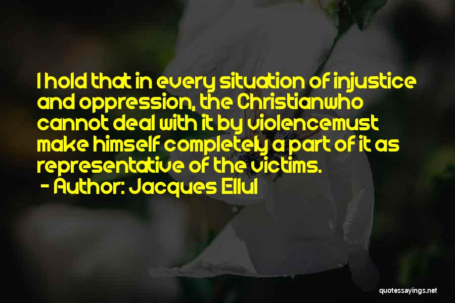 Jacques Ellul Quotes: I Hold That In Every Situation Of Injustice And Oppression, The Christianwho Cannot Deal With It By Violencemust Make Himself