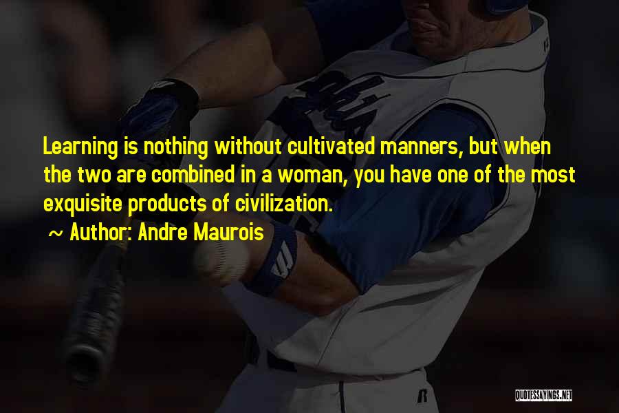 Andre Maurois Quotes: Learning Is Nothing Without Cultivated Manners, But When The Two Are Combined In A Woman, You Have One Of The