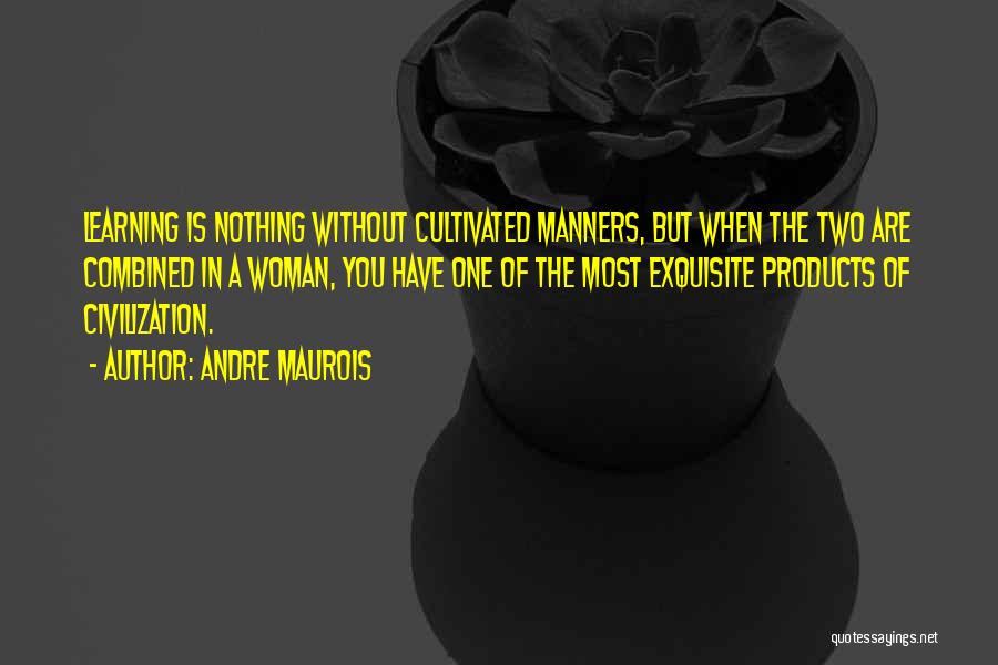 Andre Maurois Quotes: Learning Is Nothing Without Cultivated Manners, But When The Two Are Combined In A Woman, You Have One Of The