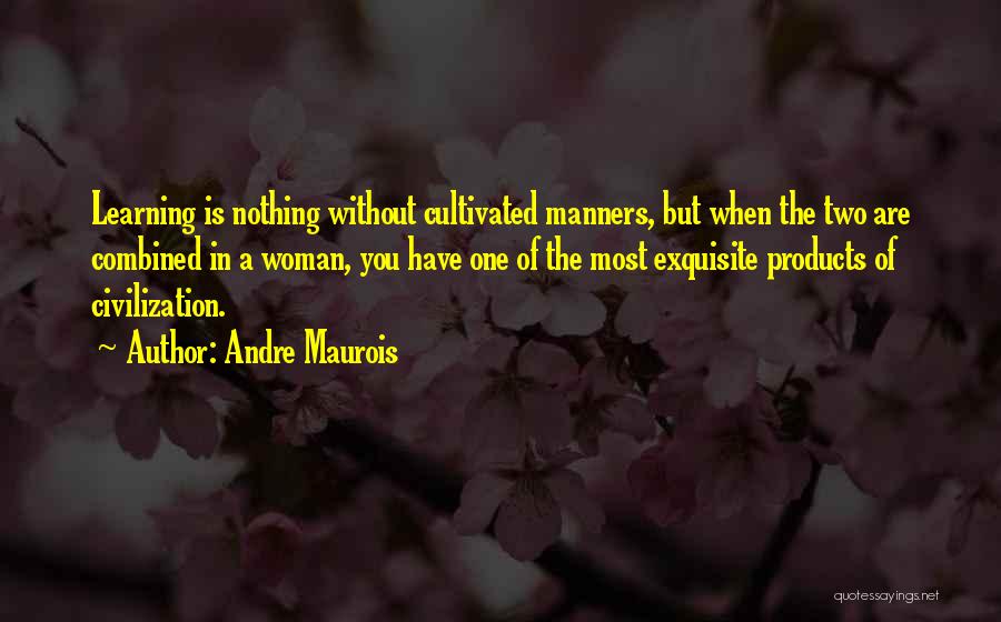 Andre Maurois Quotes: Learning Is Nothing Without Cultivated Manners, But When The Two Are Combined In A Woman, You Have One Of The