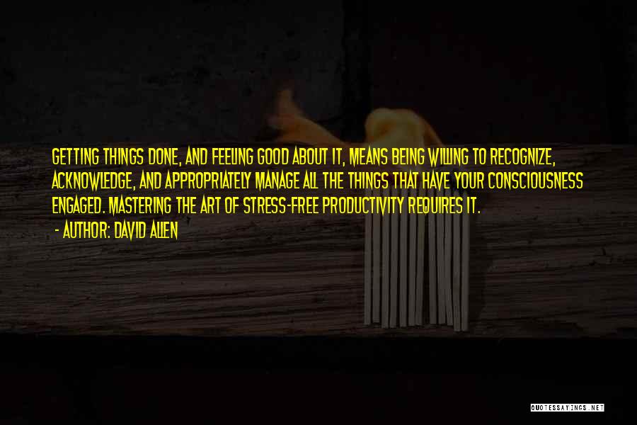 David Allen Quotes: Getting Things Done, And Feeling Good About It, Means Being Willing To Recognize, Acknowledge, And Appropriately Manage All The Things