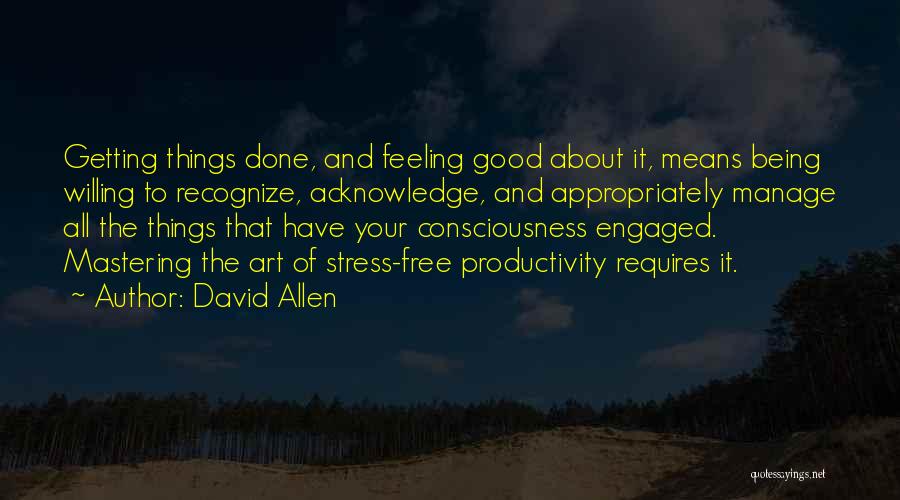 David Allen Quotes: Getting Things Done, And Feeling Good About It, Means Being Willing To Recognize, Acknowledge, And Appropriately Manage All The Things