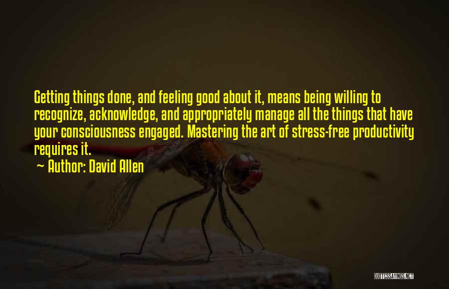 David Allen Quotes: Getting Things Done, And Feeling Good About It, Means Being Willing To Recognize, Acknowledge, And Appropriately Manage All The Things