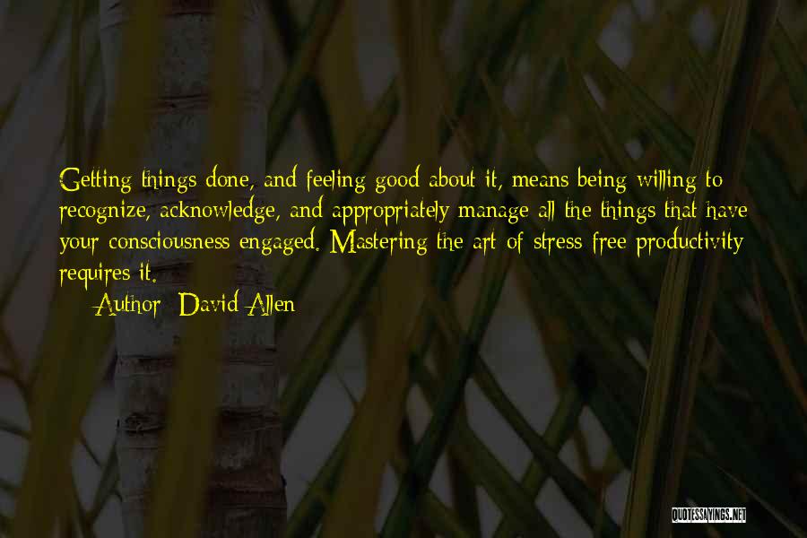 David Allen Quotes: Getting Things Done, And Feeling Good About It, Means Being Willing To Recognize, Acknowledge, And Appropriately Manage All The Things