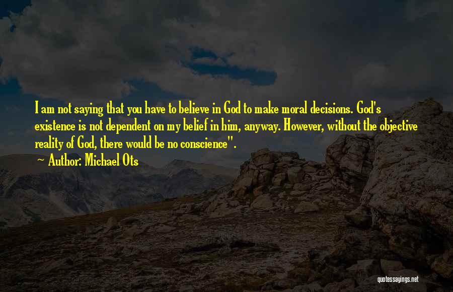 Michael Ots Quotes: I Am Not Saying That You Have To Believe In God To Make Moral Decisions. God's Existence Is Not Dependent