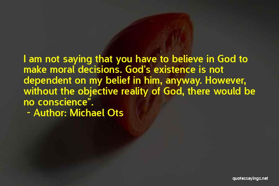 Michael Ots Quotes: I Am Not Saying That You Have To Believe In God To Make Moral Decisions. God's Existence Is Not Dependent