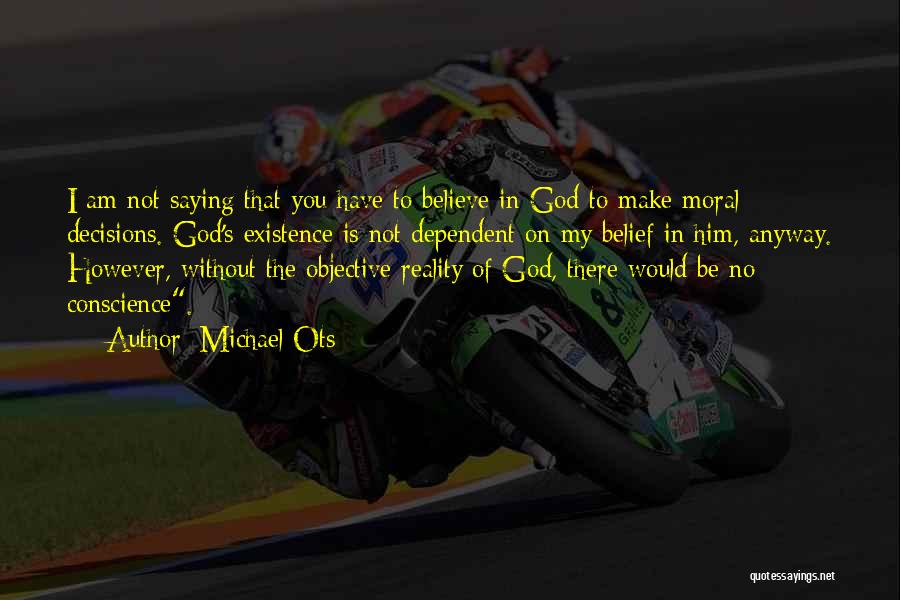 Michael Ots Quotes: I Am Not Saying That You Have To Believe In God To Make Moral Decisions. God's Existence Is Not Dependent