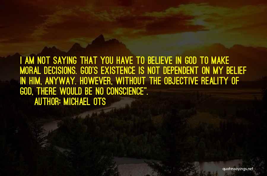 Michael Ots Quotes: I Am Not Saying That You Have To Believe In God To Make Moral Decisions. God's Existence Is Not Dependent