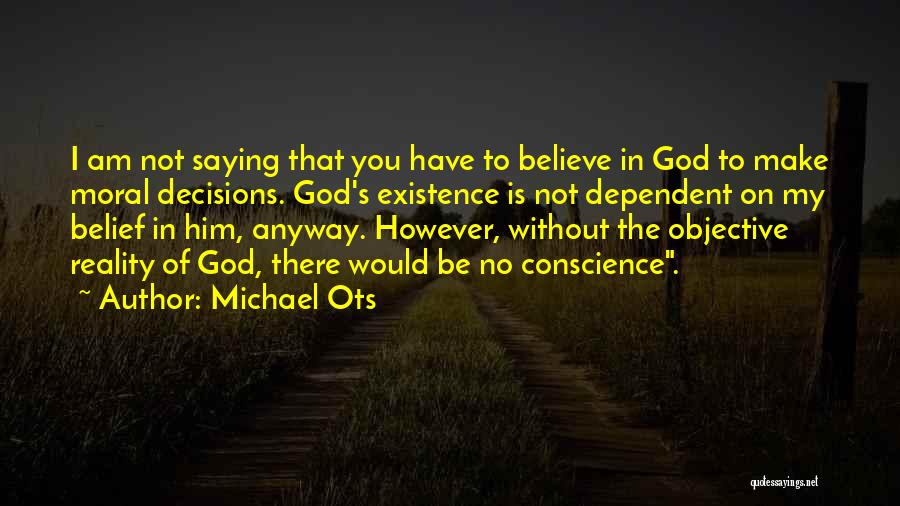 Michael Ots Quotes: I Am Not Saying That You Have To Believe In God To Make Moral Decisions. God's Existence Is Not Dependent