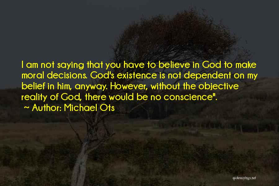 Michael Ots Quotes: I Am Not Saying That You Have To Believe In God To Make Moral Decisions. God's Existence Is Not Dependent