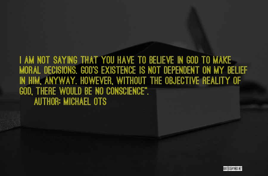 Michael Ots Quotes: I Am Not Saying That You Have To Believe In God To Make Moral Decisions. God's Existence Is Not Dependent