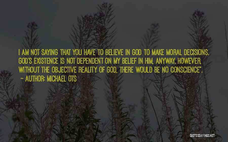 Michael Ots Quotes: I Am Not Saying That You Have To Believe In God To Make Moral Decisions. God's Existence Is Not Dependent