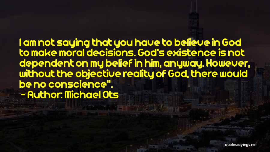 Michael Ots Quotes: I Am Not Saying That You Have To Believe In God To Make Moral Decisions. God's Existence Is Not Dependent