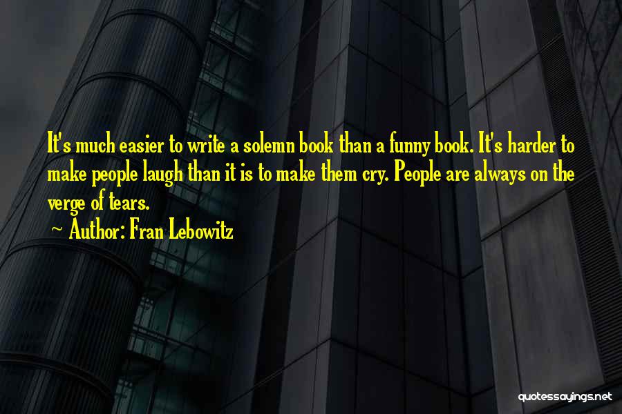 Fran Lebowitz Quotes: It's Much Easier To Write A Solemn Book Than A Funny Book. It's Harder To Make People Laugh Than It