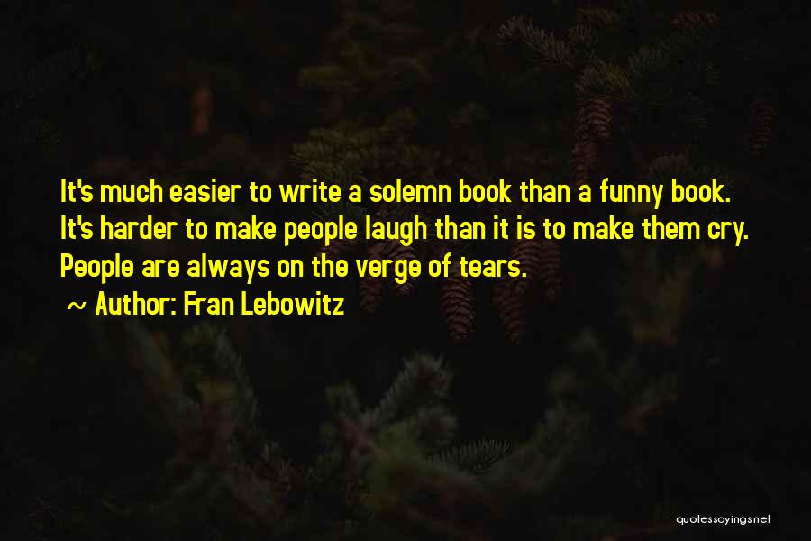 Fran Lebowitz Quotes: It's Much Easier To Write A Solemn Book Than A Funny Book. It's Harder To Make People Laugh Than It