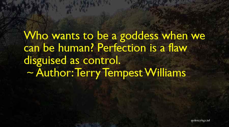 Terry Tempest Williams Quotes: Who Wants To Be A Goddess When We Can Be Human? Perfection Is A Flaw Disguised As Control.