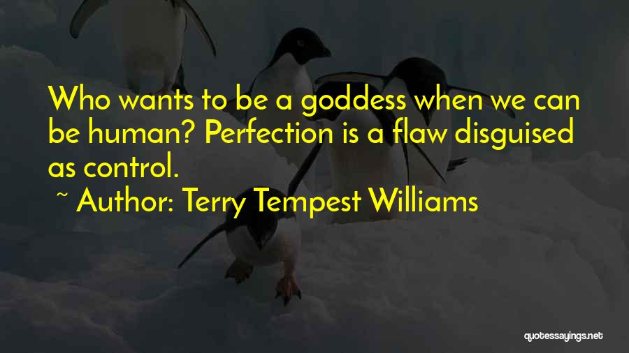 Terry Tempest Williams Quotes: Who Wants To Be A Goddess When We Can Be Human? Perfection Is A Flaw Disguised As Control.