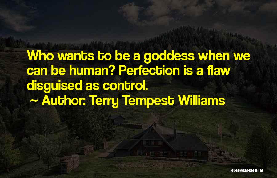 Terry Tempest Williams Quotes: Who Wants To Be A Goddess When We Can Be Human? Perfection Is A Flaw Disguised As Control.