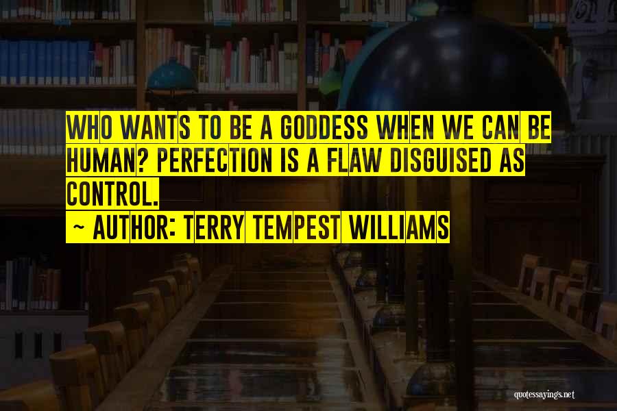 Terry Tempest Williams Quotes: Who Wants To Be A Goddess When We Can Be Human? Perfection Is A Flaw Disguised As Control.