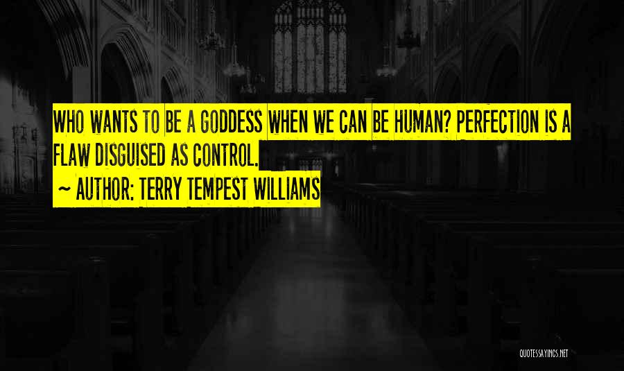 Terry Tempest Williams Quotes: Who Wants To Be A Goddess When We Can Be Human? Perfection Is A Flaw Disguised As Control.