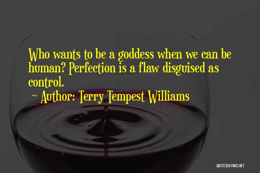 Terry Tempest Williams Quotes: Who Wants To Be A Goddess When We Can Be Human? Perfection Is A Flaw Disguised As Control.