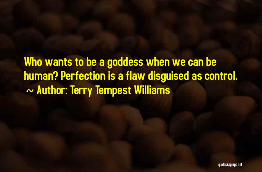 Terry Tempest Williams Quotes: Who Wants To Be A Goddess When We Can Be Human? Perfection Is A Flaw Disguised As Control.