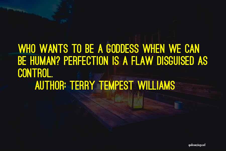 Terry Tempest Williams Quotes: Who Wants To Be A Goddess When We Can Be Human? Perfection Is A Flaw Disguised As Control.