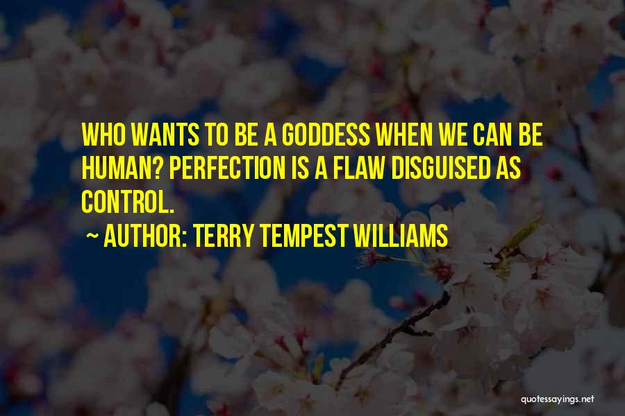 Terry Tempest Williams Quotes: Who Wants To Be A Goddess When We Can Be Human? Perfection Is A Flaw Disguised As Control.