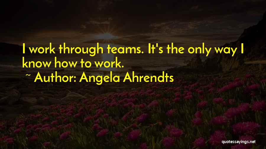 Angela Ahrendts Quotes: I Work Through Teams. It's The Only Way I Know How To Work.