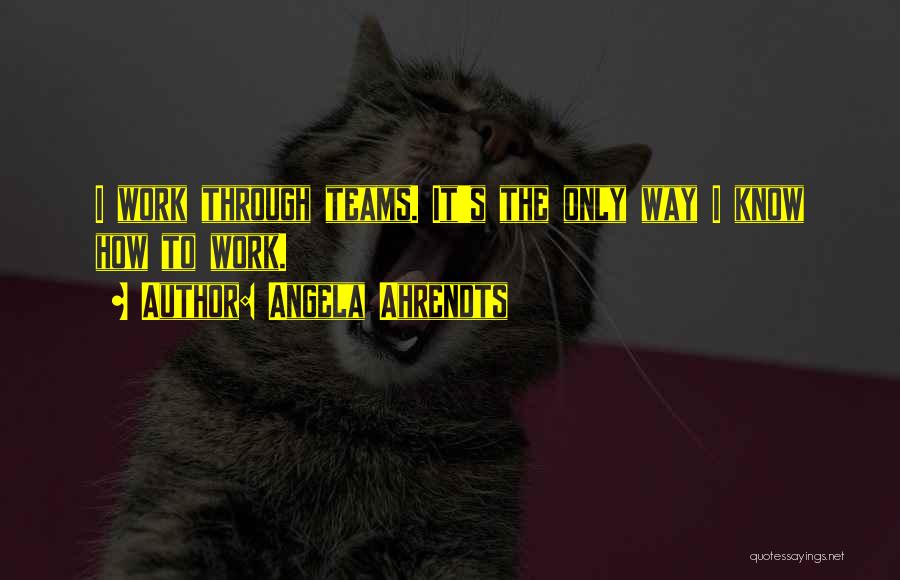 Angela Ahrendts Quotes: I Work Through Teams. It's The Only Way I Know How To Work.