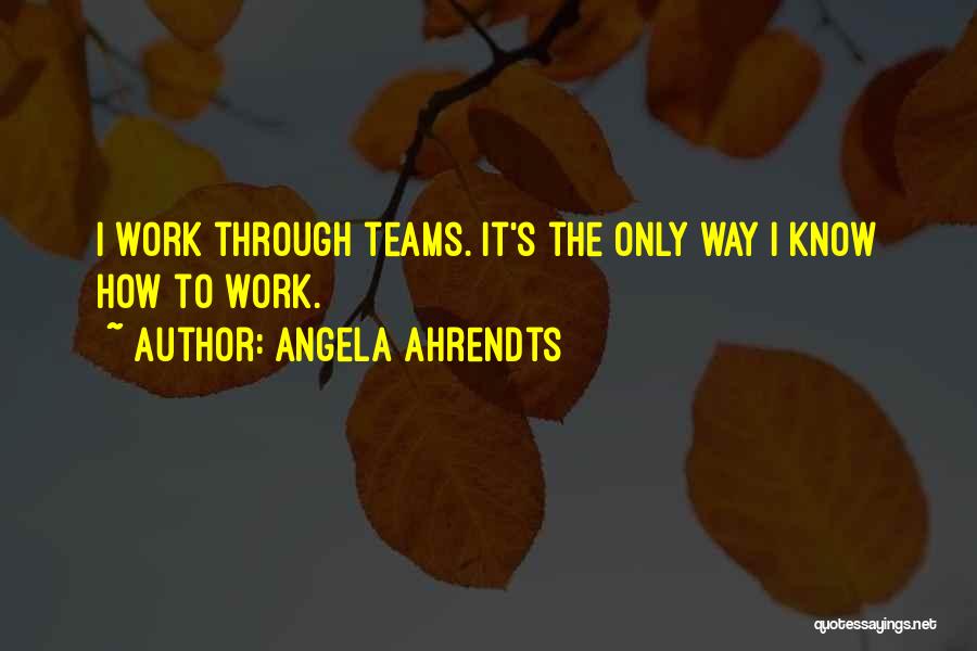 Angela Ahrendts Quotes: I Work Through Teams. It's The Only Way I Know How To Work.