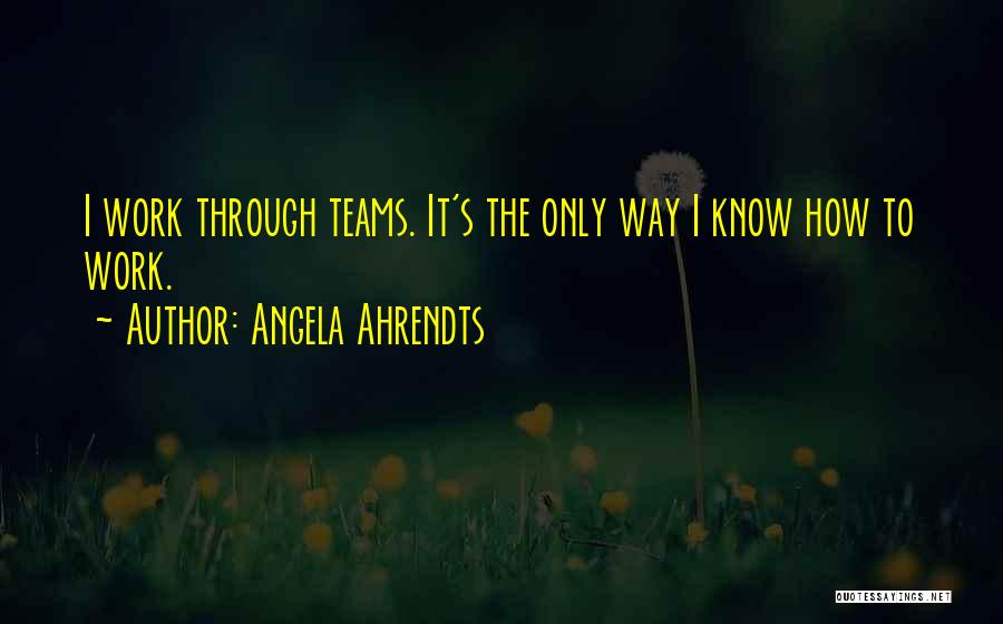 Angela Ahrendts Quotes: I Work Through Teams. It's The Only Way I Know How To Work.