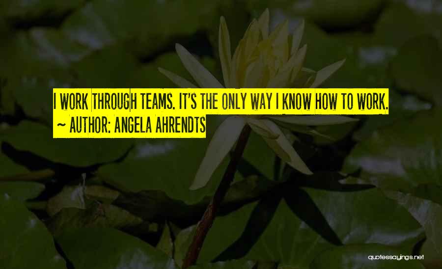 Angela Ahrendts Quotes: I Work Through Teams. It's The Only Way I Know How To Work.