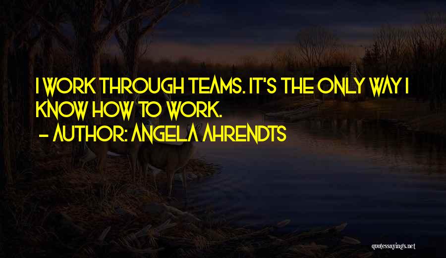 Angela Ahrendts Quotes: I Work Through Teams. It's The Only Way I Know How To Work.