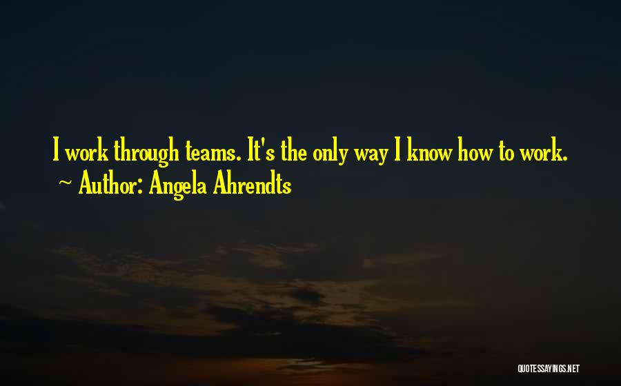 Angela Ahrendts Quotes: I Work Through Teams. It's The Only Way I Know How To Work.