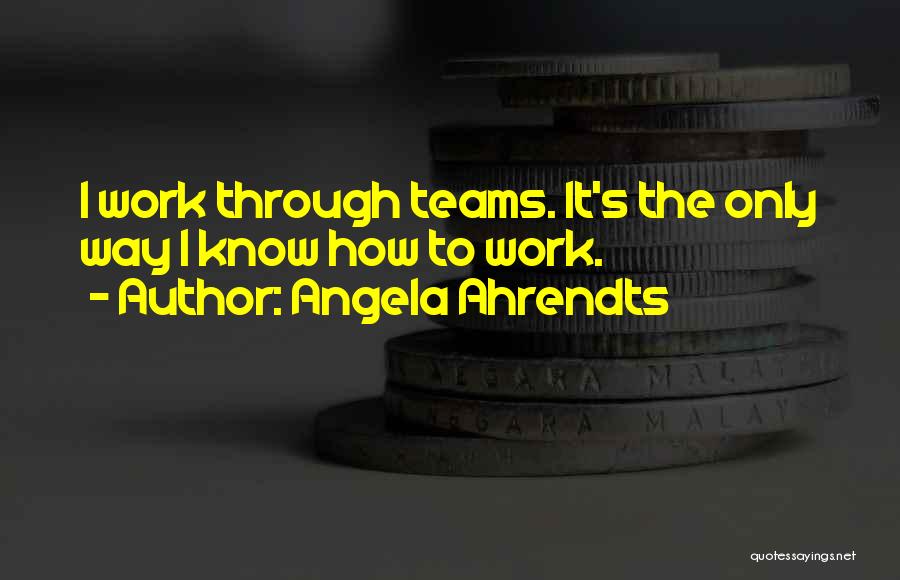 Angela Ahrendts Quotes: I Work Through Teams. It's The Only Way I Know How To Work.