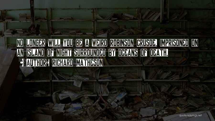 Richard Matheson Quotes: No Longer Will You Be A Weird Robinson Crusoe, Imprisoned On An Island Of Night Surrounded By Oceans Of Death.