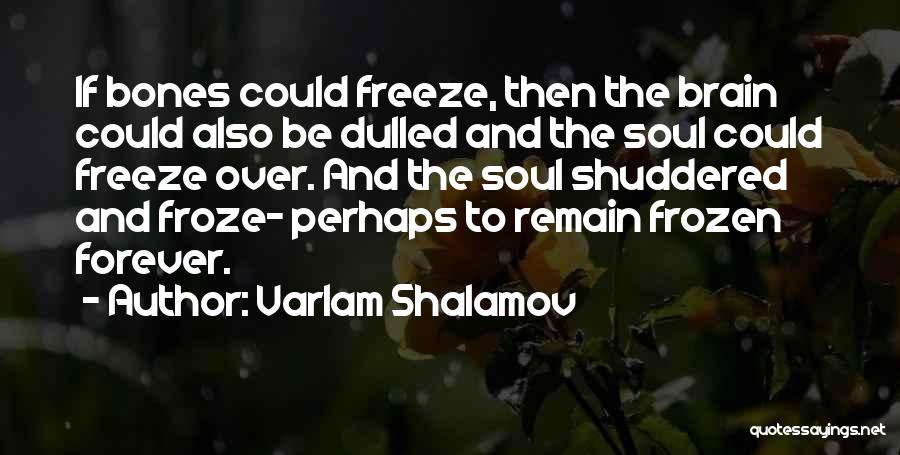 Varlam Shalamov Quotes: If Bones Could Freeze, Then The Brain Could Also Be Dulled And The Soul Could Freeze Over. And The Soul
