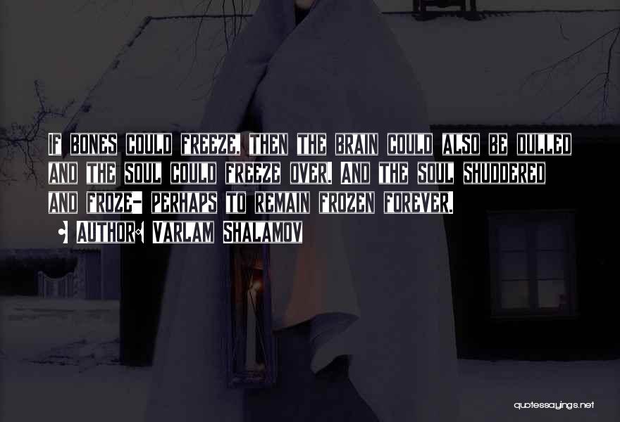 Varlam Shalamov Quotes: If Bones Could Freeze, Then The Brain Could Also Be Dulled And The Soul Could Freeze Over. And The Soul