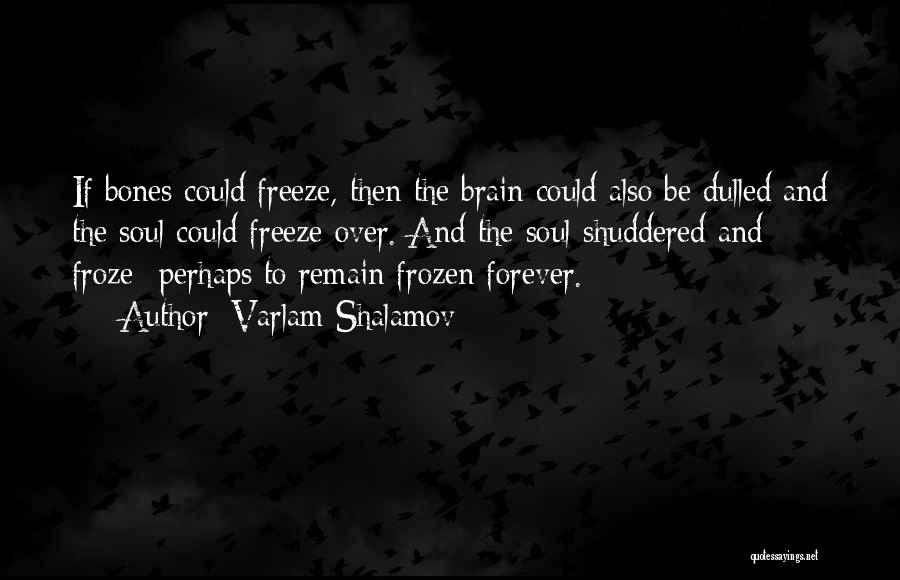 Varlam Shalamov Quotes: If Bones Could Freeze, Then The Brain Could Also Be Dulled And The Soul Could Freeze Over. And The Soul