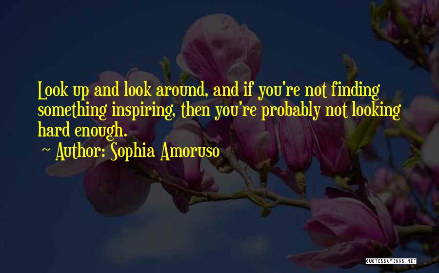 Sophia Amoruso Quotes: Look Up And Look Around, And If You're Not Finding Something Inspiring, Then You're Probably Not Looking Hard Enough.