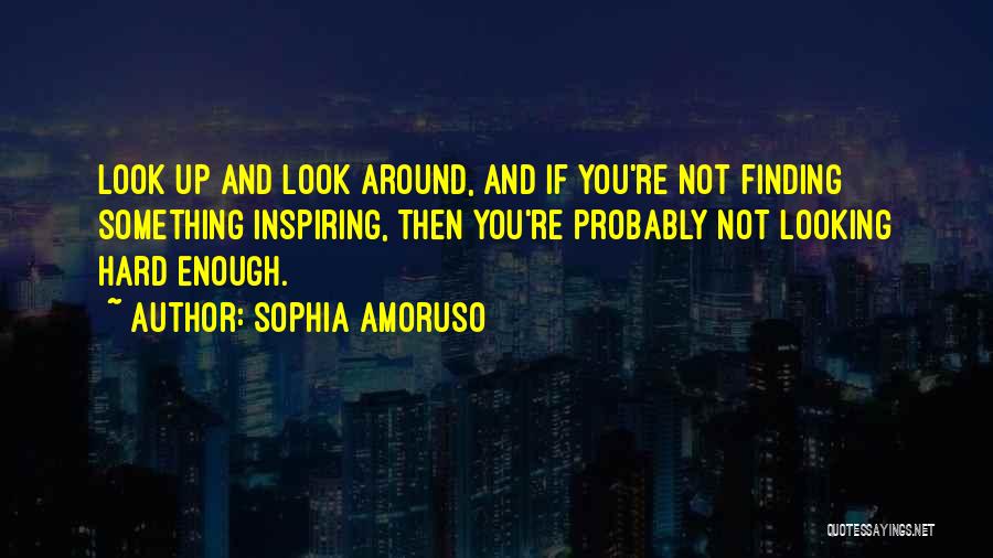 Sophia Amoruso Quotes: Look Up And Look Around, And If You're Not Finding Something Inspiring, Then You're Probably Not Looking Hard Enough.