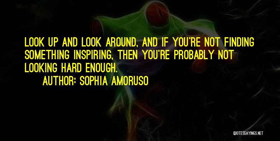 Sophia Amoruso Quotes: Look Up And Look Around, And If You're Not Finding Something Inspiring, Then You're Probably Not Looking Hard Enough.