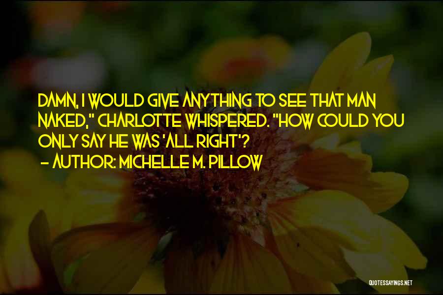 Michelle M. Pillow Quotes: Damn, I Would Give Anything To See That Man Naked, Charlotte Whispered. How Could You Only Say He Was 'all