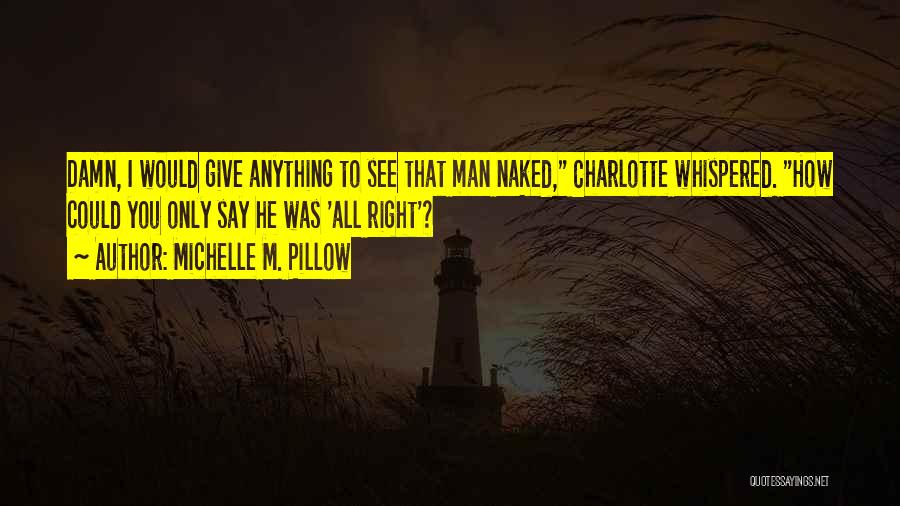 Michelle M. Pillow Quotes: Damn, I Would Give Anything To See That Man Naked, Charlotte Whispered. How Could You Only Say He Was 'all