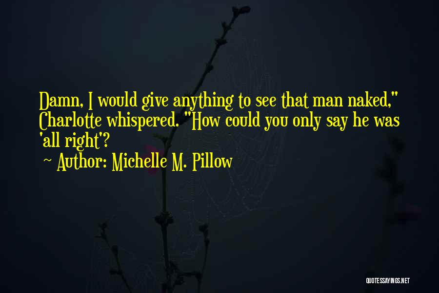 Michelle M. Pillow Quotes: Damn, I Would Give Anything To See That Man Naked, Charlotte Whispered. How Could You Only Say He Was 'all