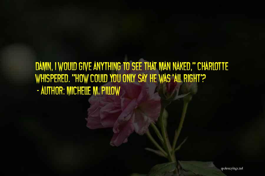 Michelle M. Pillow Quotes: Damn, I Would Give Anything To See That Man Naked, Charlotte Whispered. How Could You Only Say He Was 'all