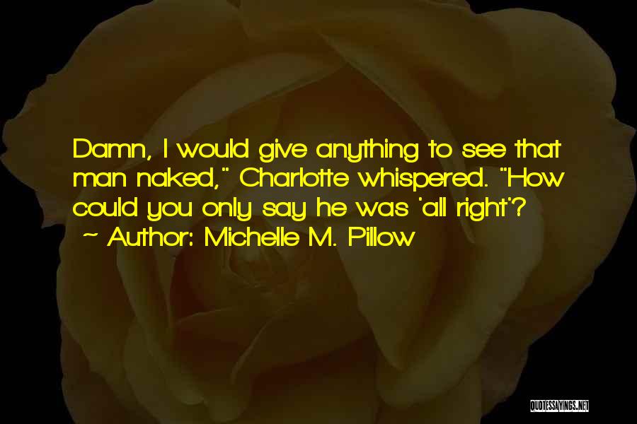 Michelle M. Pillow Quotes: Damn, I Would Give Anything To See That Man Naked, Charlotte Whispered. How Could You Only Say He Was 'all