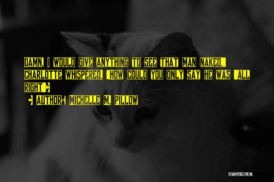 Michelle M. Pillow Quotes: Damn, I Would Give Anything To See That Man Naked, Charlotte Whispered. How Could You Only Say He Was 'all